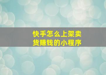 快手怎么上架卖货赚钱的小程序