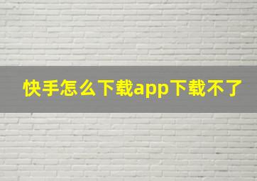 快手怎么下载app下载不了