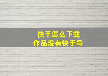 快手怎么下载作品没有快手号