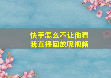 快手怎么不让他看我直播回放呢视频