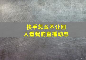 快手怎么不让别人看我的直播动态