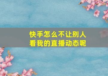 快手怎么不让别人看我的直播动态呢