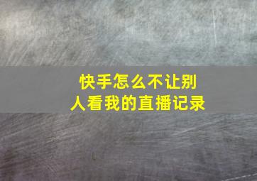 快手怎么不让别人看我的直播记录