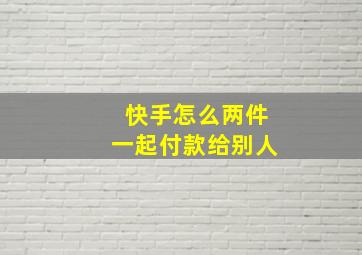 快手怎么两件一起付款给别人