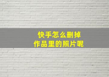 快手怎么删掉作品里的照片呢