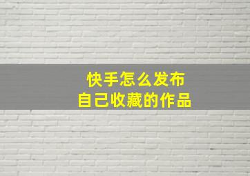 快手怎么发布自己收藏的作品