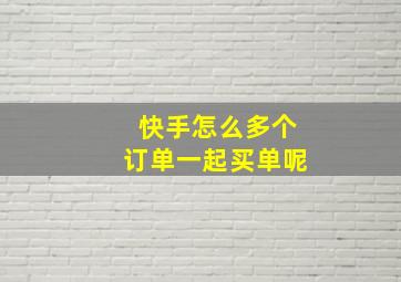 快手怎么多个订单一起买单呢