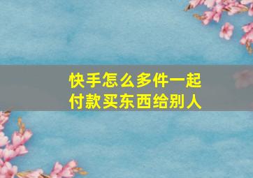 快手怎么多件一起付款买东西给别人