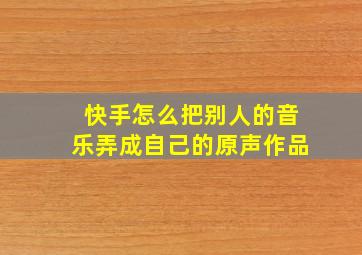 快手怎么把别人的音乐弄成自己的原声作品