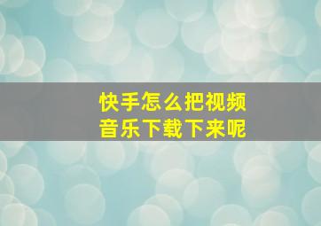 快手怎么把视频音乐下载下来呢