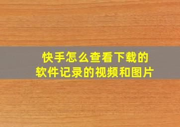 快手怎么查看下载的软件记录的视频和图片