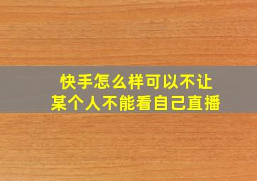 快手怎么样可以不让某个人不能看自己直播