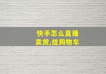 快手怎么直播卖货,挂购物车