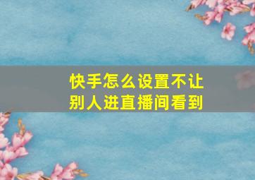 快手怎么设置不让别人进直播间看到