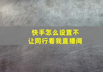 快手怎么设置不让同行看我直播间