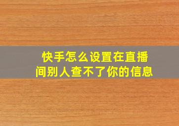 快手怎么设置在直播间别人查不了你的信息