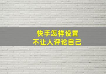 快手怎样设置不让人评论自己