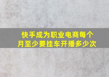 快手成为职业电商每个月至少要挂车开播多少次