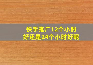 快手推广12个小时好还是24个小时好呢