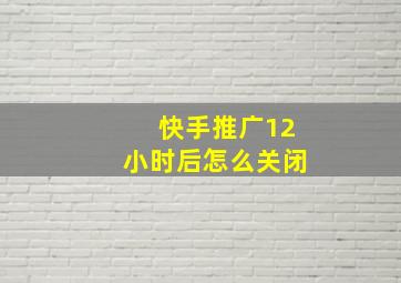 快手推广12小时后怎么关闭