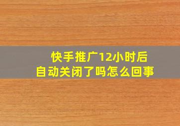 快手推广12小时后自动关闭了吗怎么回事