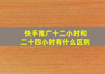 快手推广十二小时和二十四小时有什么区别