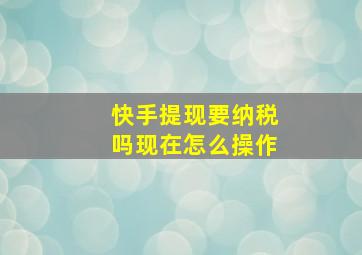 快手提现要纳税吗现在怎么操作