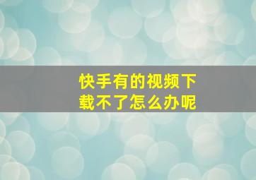 快手有的视频下载不了怎么办呢