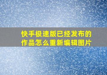 快手极速版已经发布的作品怎么重新编辑图片