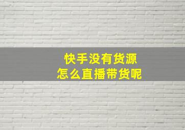 快手没有货源怎么直播带货呢