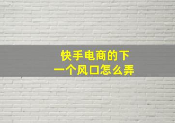 快手电商的下一个风口怎么弄