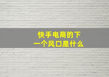 快手电商的下一个风口是什么