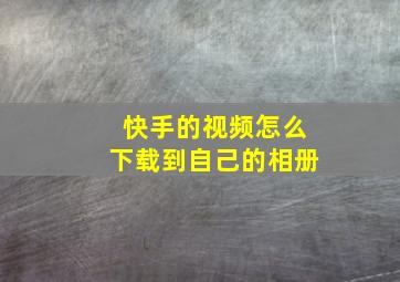 快手的视频怎么下载到自己的相册