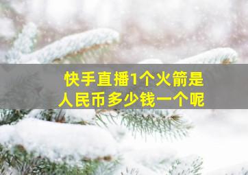 快手直播1个火箭是人民币多少钱一个呢