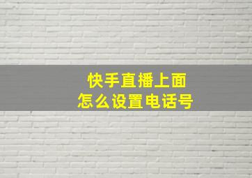 快手直播上面怎么设置电话号