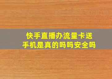 快手直播办流量卡送手机是真的吗吗安全吗