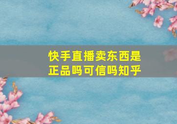 快手直播卖东西是正品吗可信吗知乎