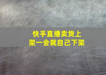 快手直播卖货上架一会就自己下架