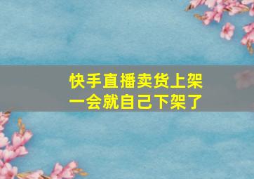 快手直播卖货上架一会就自己下架了