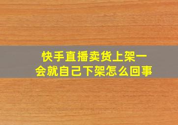 快手直播卖货上架一会就自己下架怎么回事