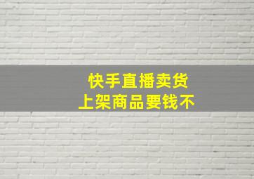 快手直播卖货上架商品要钱不