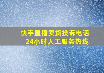 快手直播卖货投诉电话24小时人工服务热线