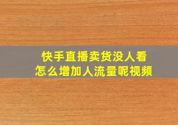 快手直播卖货没人看怎么增加人流量呢视频