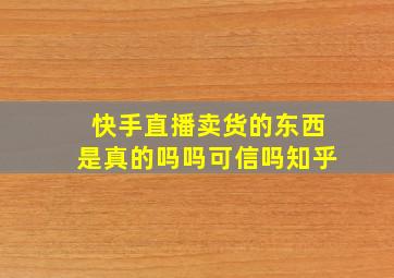 快手直播卖货的东西是真的吗吗可信吗知乎