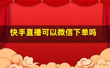 快手直播可以微信下单吗