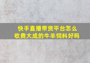 快手直播带货平台怎么收费大成的牛羊饲料好吗