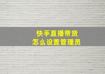 快手直播带货怎么设置管理员