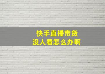 快手直播带货没人看怎么办啊