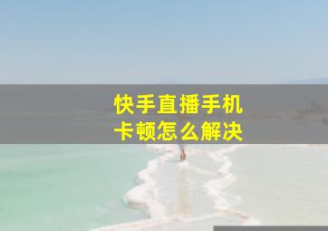 快手直播手机卡顿怎么解决