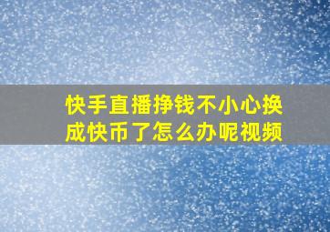 快手直播挣钱不小心换成快币了怎么办呢视频